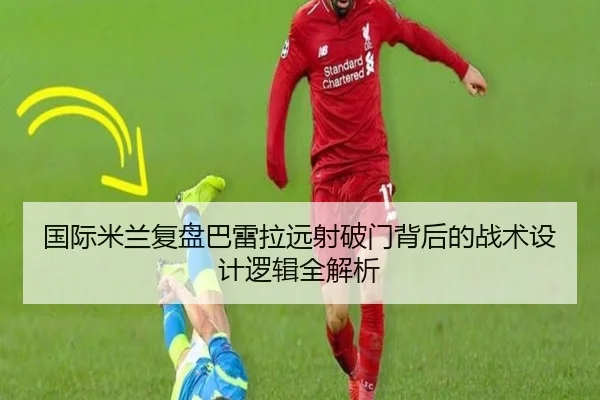 国际米兰复盘巴雷拉远射破门背后的战术设计逻辑全解析