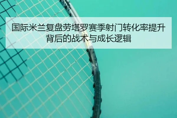 国际米兰复盘劳塔罗赛季射门转化率提升背后的战术与成长逻辑