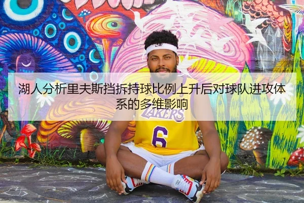 湖人分析里夫斯挡拆持球比例上升后对球队进攻体系的多维影响